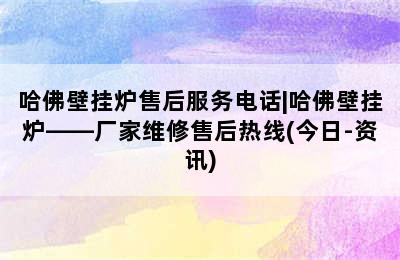 哈佛壁挂炉售后服务电话|哈佛壁挂炉——厂家维修售后热线(今日-资讯)